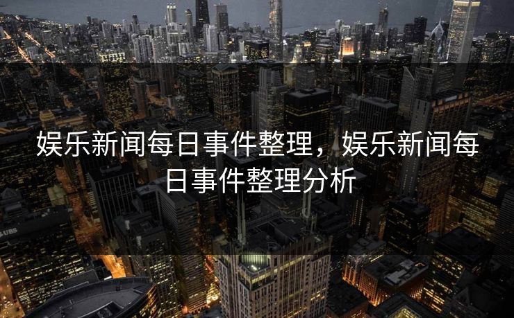 娱乐新闻每日事件整理，娱乐新闻每日事件整理分析