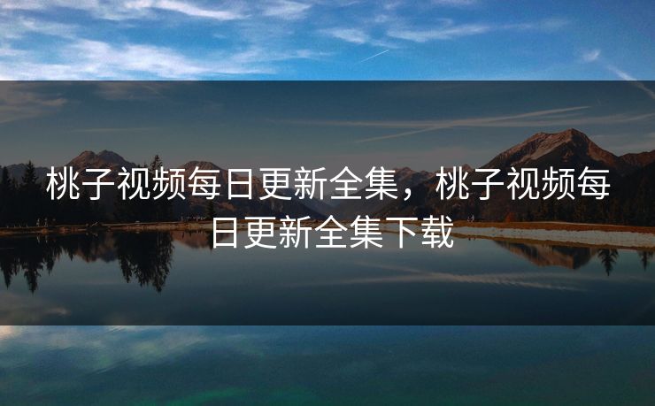 桃子视频每日更新全集，桃子视频每日更新全集下载