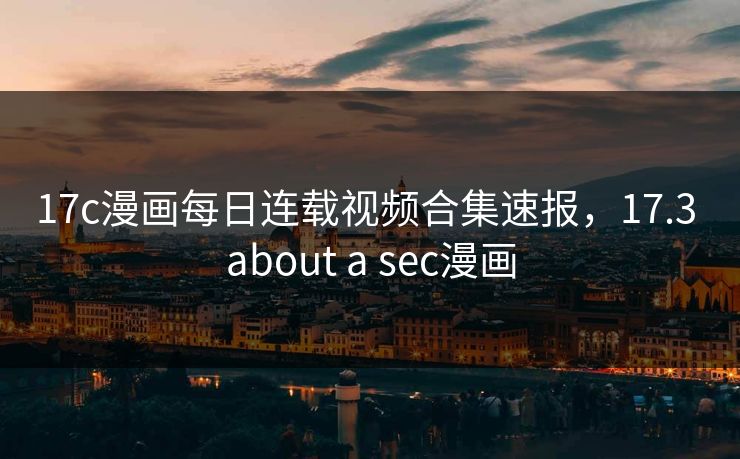 17c漫画每日连载视频合集速报，17.3 about a sec漫画