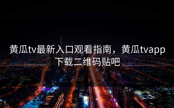 黄瓜tv最新入口观看指南,黄瓜tvapp下载二维码贴吧 黄瓜tv最新入口观看指南,黄瓜tvapp下载二维码贴吧