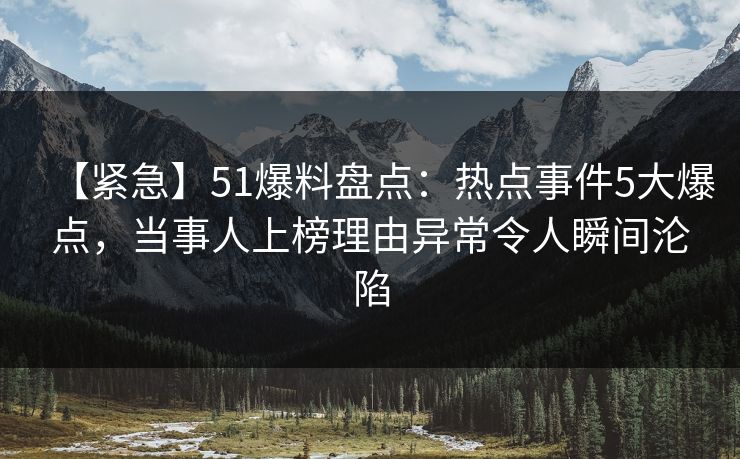 【紧急】51爆料盘点：热点事件5大爆点，当事人上榜理由异常令人瞬间沦陷
