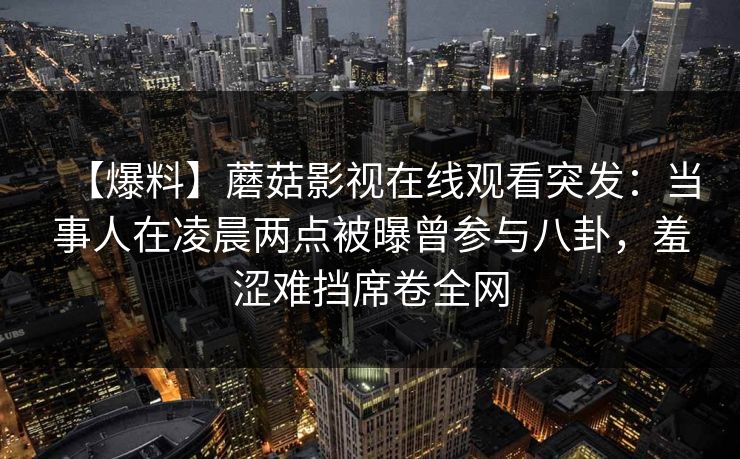 【爆料】蘑菇影视在线观看突发：当事人在凌晨两点被曝曾参与八卦，羞涩难挡席卷全网