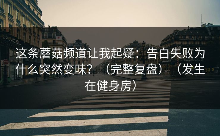 这条蘑菇频道让我起疑:告白失败为什么突然变味?(完整复盘)(发生在健身房) 这条蘑菇频道让我起疑:告白失败为什么突然变味?(完整复盘)(发生在健身房)