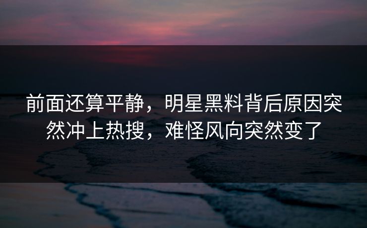 前面还算平静,明星黑料背后原因突然冲上热搜,难怪风向突然变了 前面还算平静,明星黑料背后原因突然冲上热搜,难怪风向突然变了