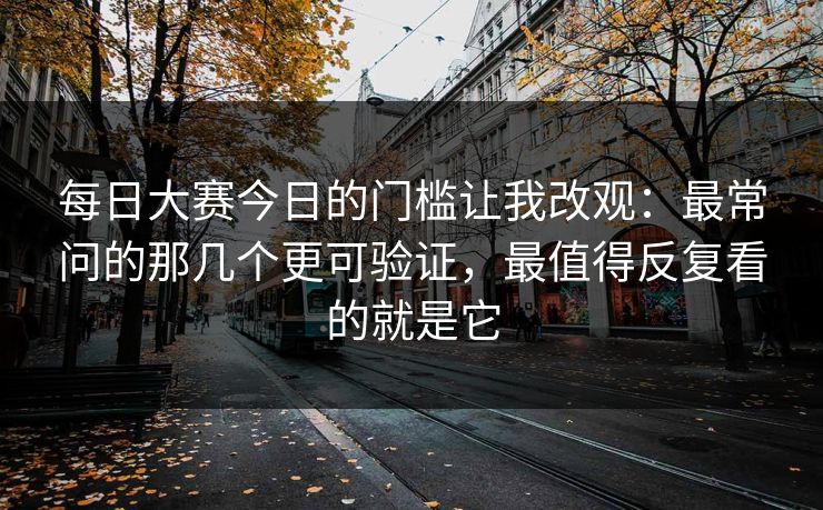 每日大赛今日的门槛让我改观：最常问的那几个更可验证，最值得反复看的就是它
