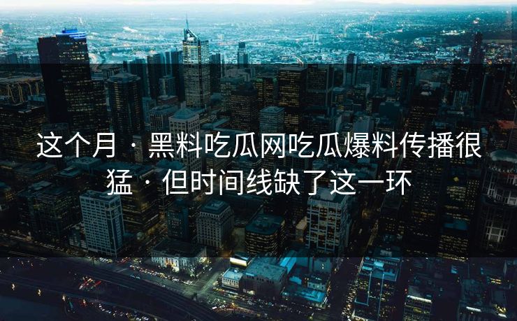 这个月 · 黑料吃瓜网吃瓜爆料传播很猛 · 但时间线缺了这一环 这个月 · 黑料吃瓜网吃瓜爆料传播很猛 · 但时间线缺了这一环
