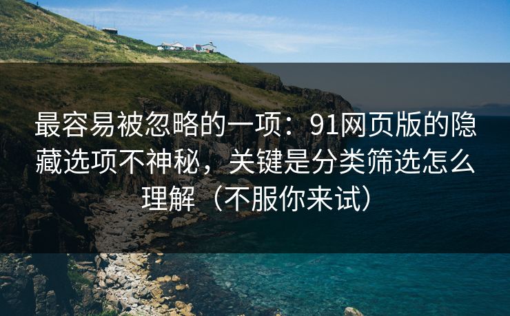 最容易被忽略的一项：91网页版的隐藏选项不神秘，关键是分类筛选怎么理解（不服你来试）