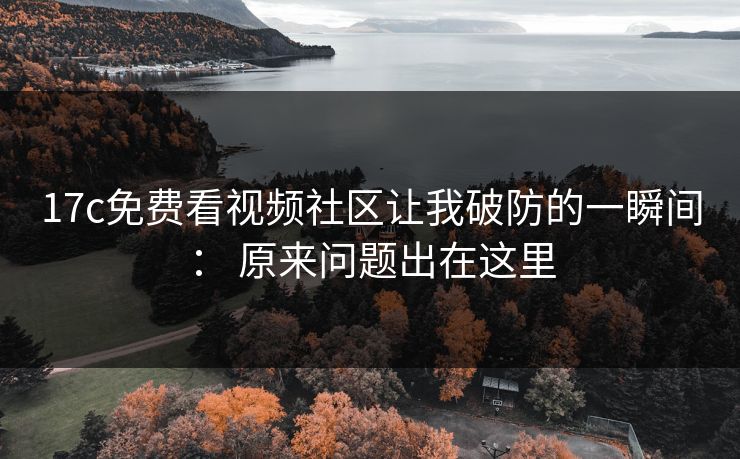 17c免费看视频社区让我破防的一瞬间: 原来问题出在这里 17c免费看视频社区让我破防的一瞬间: 原来问题出在这里