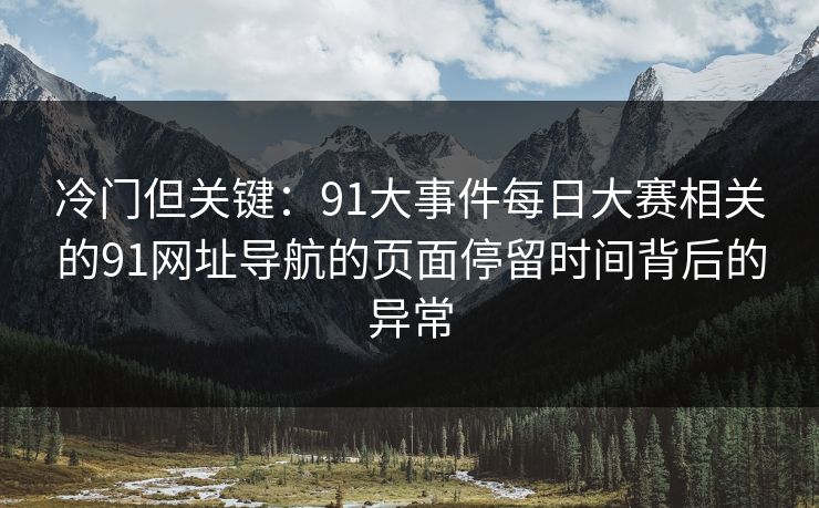 冷门但关键:91大事件每日大赛相关的91网址导航的页面停留时间背后的异常 冷门但关键:91大事件每日大赛相关的91网址导航的页面停留时间背后的异常