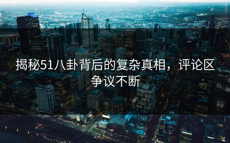 揭秘51八卦背后的复杂真相,评论区争议不断 揭秘51八卦背后的复杂真相,评论区争议不断