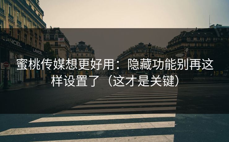 蜜桃传媒想更好用：隐藏功能别再这样设置了（这才是关键）