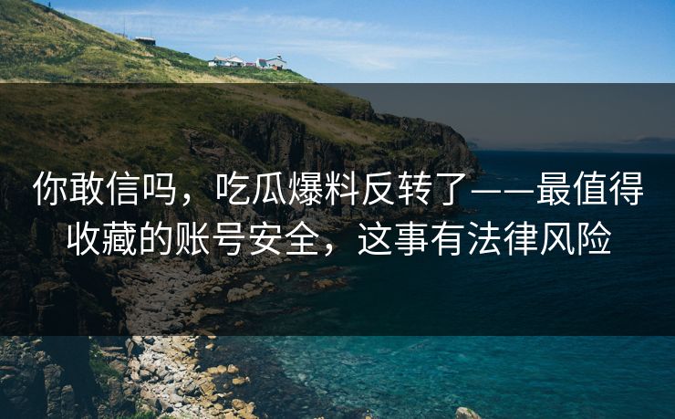 你敢信吗，吃瓜爆料反转了——最值得收藏的账号安全，这事有法律风险