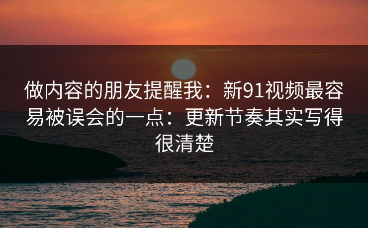 做内容的朋友提醒我：新91视频最容易被误会的一点：更新节奏其实写得很清楚