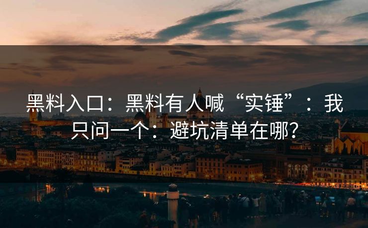 黑料入口：黑料有人喊“实锤”：我只问一个：避坑清单在哪？