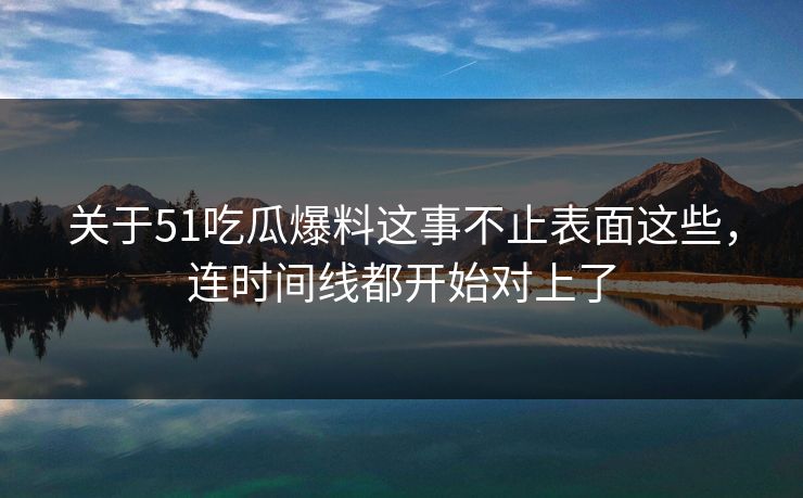 关于51吃瓜爆料这事不止表面这些,连时间线都开始对上了 关于51吃瓜爆料这事不止表面这些,连时间线都开始对上了