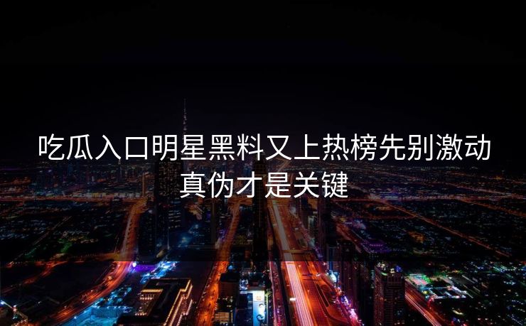 吃瓜入口明星黑料又上热榜先别激动真伪才是关键