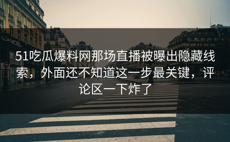 51吃瓜爆料网那场直播被曝出隐藏线索，外面还不知道这一步最关键，评论区一下炸了