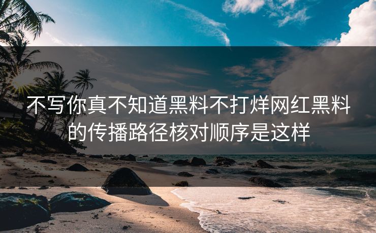 不写你真不知道黑料不打烊网红黑料的传播路径核对顺序是这样