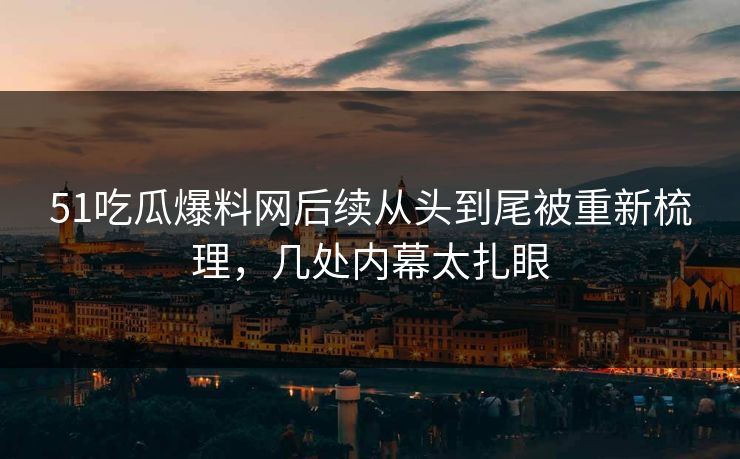 51吃瓜爆料网后续从头到尾被重新梳理，几处内幕太扎眼