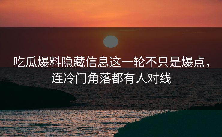 吃瓜爆料隐藏信息这一轮不只是爆点,连冷门角落都有人对线 吃瓜爆料隐藏信息这一轮不只是爆点,连冷门角落都有人对线