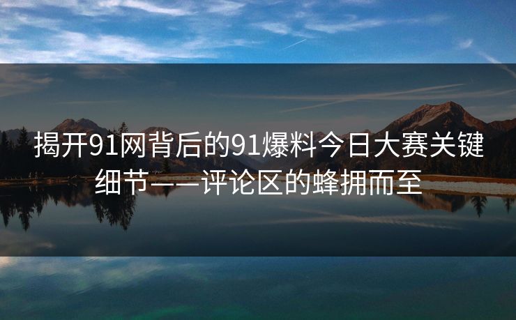 揭开91网背后的91爆料今日大赛关键细节——评论区的蜂拥而至 揭开91网背后的91爆料今日大赛关键细节——评论区的蜂拥而至