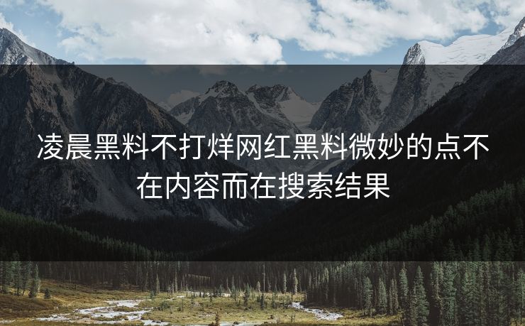 凌晨黑料不打烊网红黑料微妙的点不在内容而在搜索结果