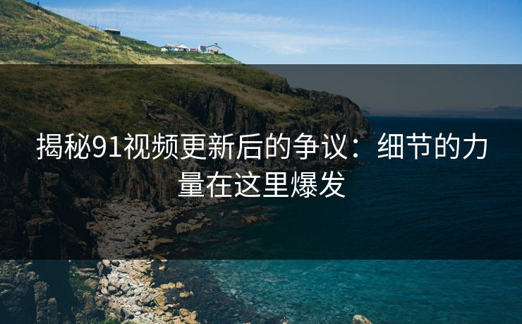 揭秘91视频更新后的争议:细节的力量在这里爆发 揭秘91视频更新后的争议:细节的力量在这里爆发