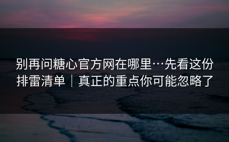 别再问糖心官方网在哪里…先看这份排雷清单｜真正的重点你可能忽略了