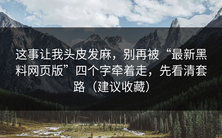 这事让我头皮发麻，别再被“最新黑料网页版”四个字牵着走，先看清套路（建议收藏）