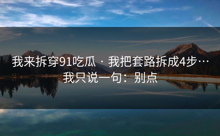 我来拆穿91吃瓜 · 我把套路拆成4步…我只说一句：别点