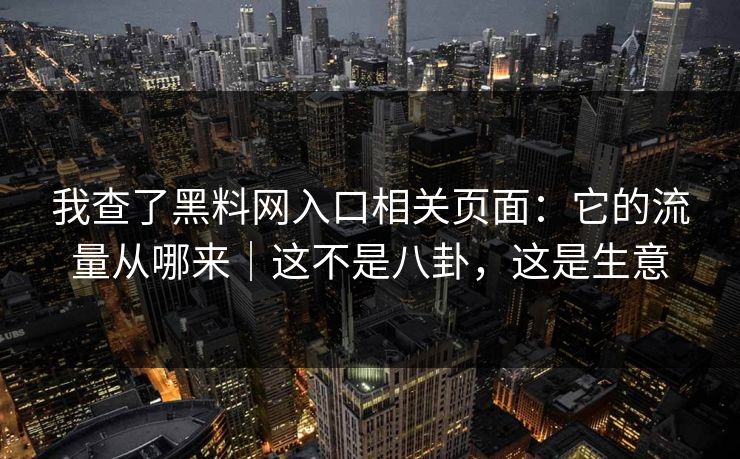 我查了黑料网入口相关页面：它的流量从哪来｜这不是八卦，这是生意