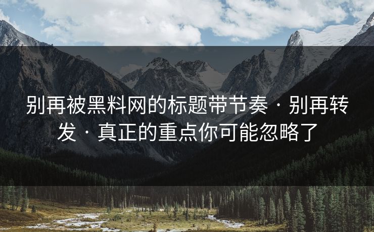 别再被黑料网的标题带节奏 · 别再转发 · 真正的重点你可能忽略了