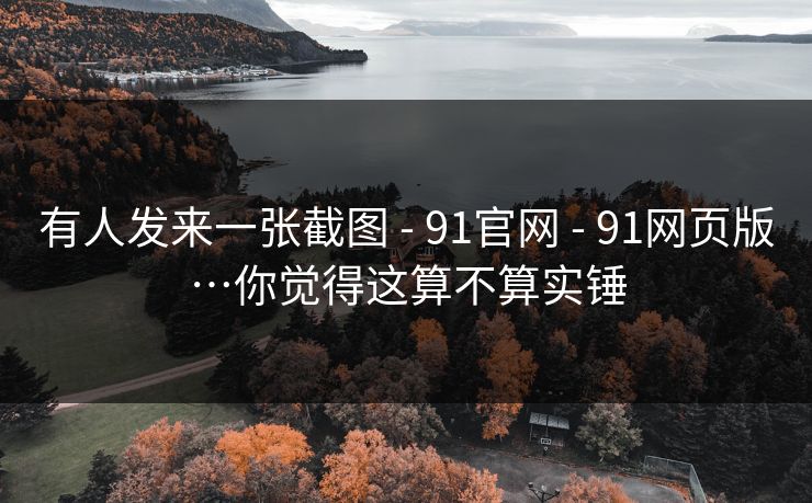 有人发来一张截图 - 91官网 - 91网页版…你觉得这算不算实锤