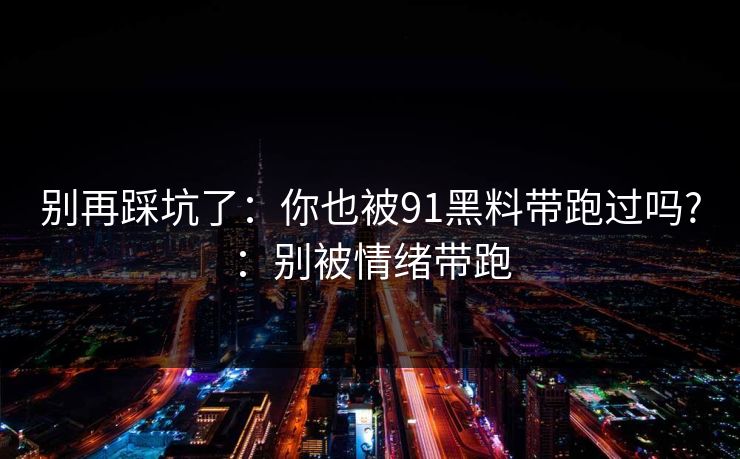 别再踩坑了：你也被91黑料带跑过吗?：别被情绪带跑