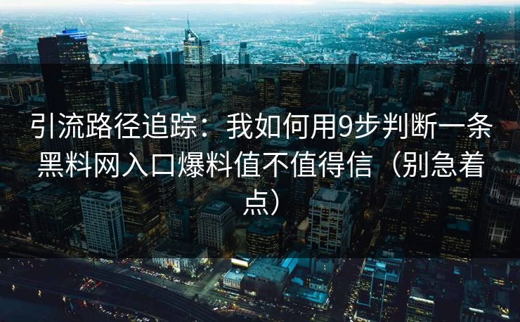 引流路径追踪：我如何用9步判断一条黑料网入口爆料值不值得信（别急着点）