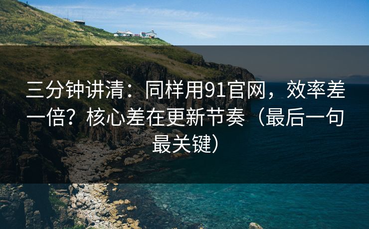 三分钟讲清：同样用91官网，效率差一倍？核心差在更新节奏（最后一句最关键）