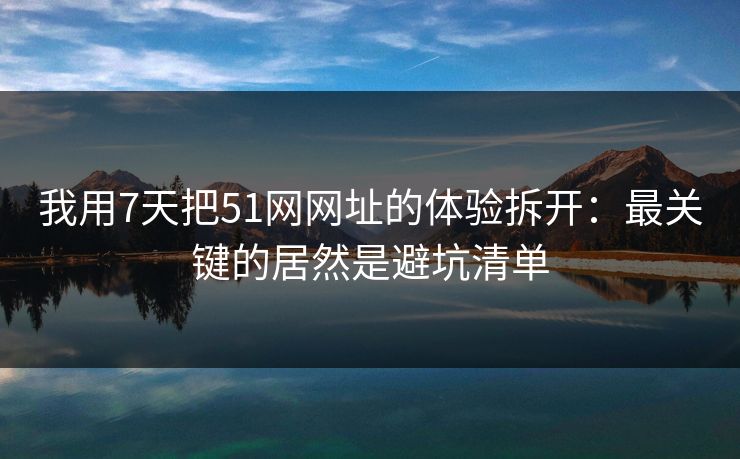 我用7天把51网网址的体验拆开：最关键的居然是避坑清单