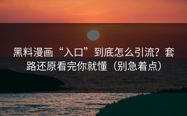 黑料漫画“入口”到底怎么引流？套路还原看完你就懂（别急着点）