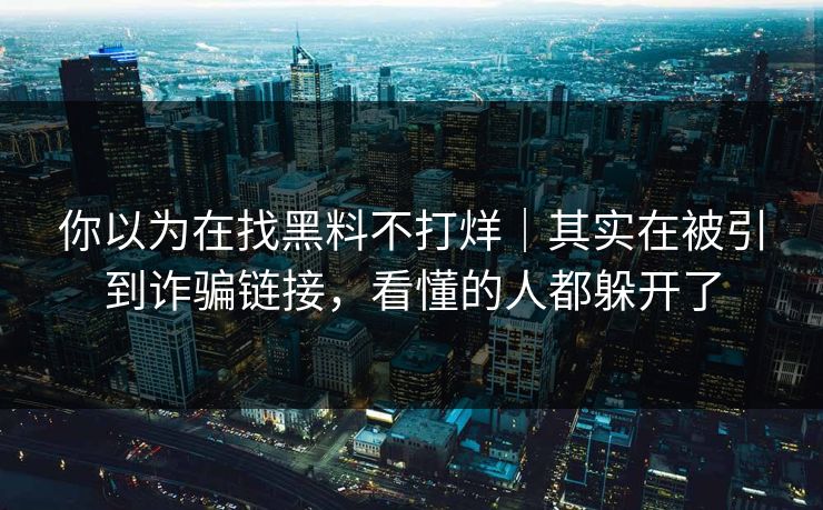 你以为在找黑料不打烊｜其实在被引到诈骗链接，看懂的人都躲开了