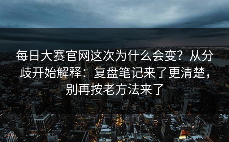 每日大赛官网这次为什么会变？从分歧开始解释：复盘笔记来了更清楚，别再按老方法来了