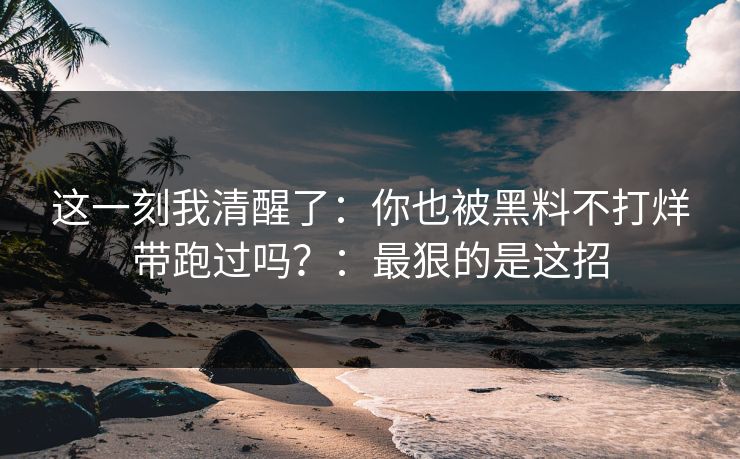 这一刻我清醒了：你也被黑料不打烊带跑过吗？：最狠的是这招