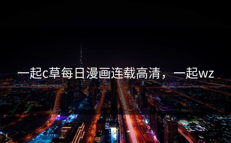 一起c草每日漫画连载高清,一起wz 一起c草每日漫画连载高清,一起wz