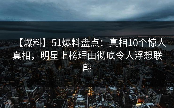 【爆料】51爆料盘点:真相10个惊人真相,明星上榜理由彻底令人浮想联翩 【爆料】51爆料盘点:真相10个惊人真相,明星上榜理由彻底令人浮想联翩