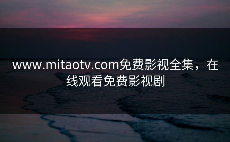www.mitaotv.com免费影视全集,在线观看免费影视剧 www.mitaotv.com免费影视全集,在线观看免费影视剧