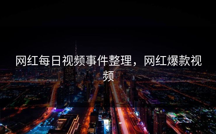 网红每日视频事件整理，网红爆款视频