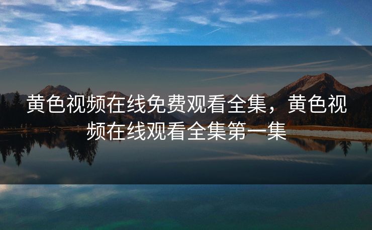 黄色视频在线免费观看全集，黄色视频在线观看全集第一集