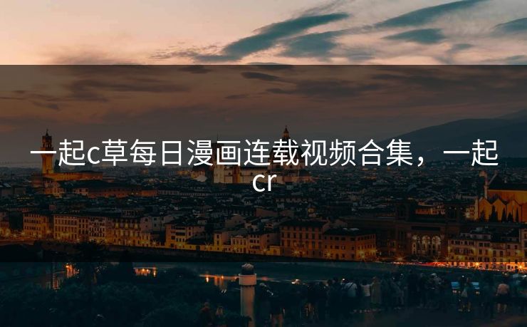 一起c草每日漫画连载视频合集,一起cr 一起c草每日漫画连载视频合集,一起cr