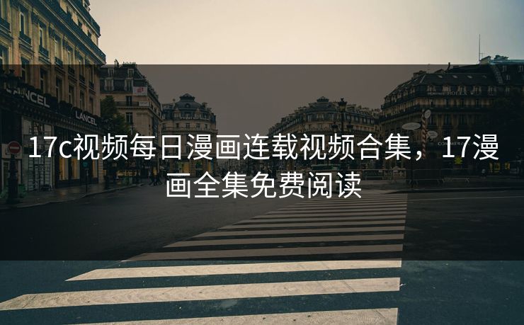 17c视频每日漫画连载视频合集，17漫画全集免费阅读