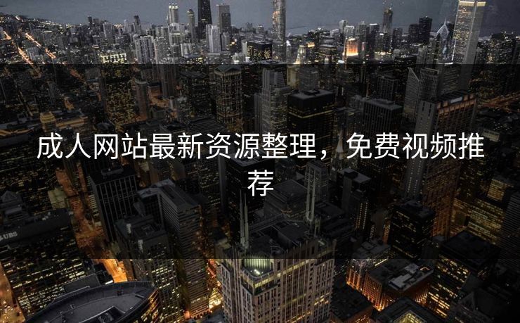 成人网站最新资源整理，免费视频推荐