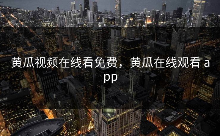 黄瓜视频在线看免费,黄瓜在线观看 app 黄瓜视频在线看免费,黄瓜在线观看 app